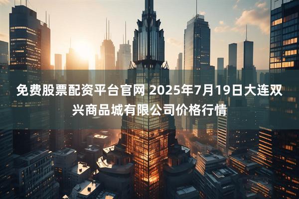 免费股票配资平台官网 2025年7月19日大连双兴商品城有限公司价格行情