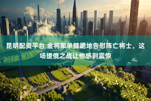 昆明配资平台 金将军单膝跪地告慰阵亡将士，这场援俄之战让他感到震惊