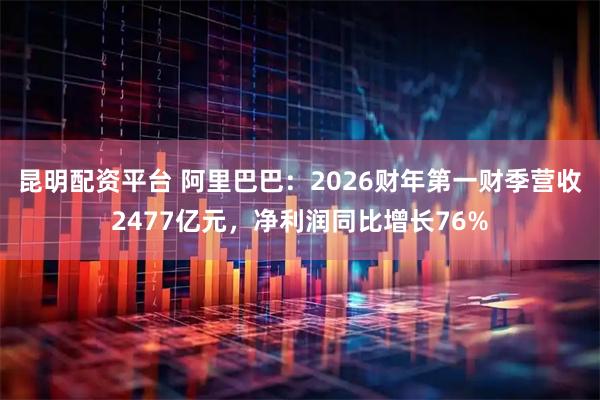 昆明配资平台 阿里巴巴：2026财年第一财季营收2477亿元，净利润同比增长76%