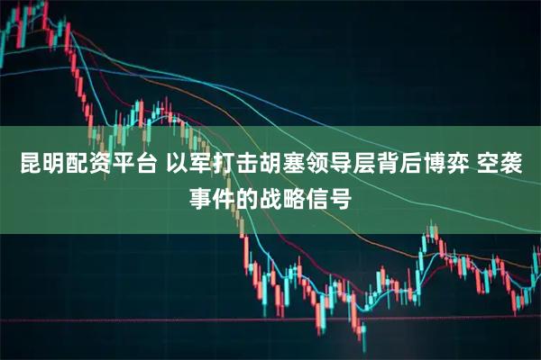 昆明配资平台 以军打击胡塞领导层背后博弈 空袭事件的战略信号