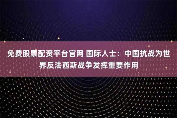 免费股票配资平台官网 国际人士：中国抗战为世界反法西斯战争发挥重要作用