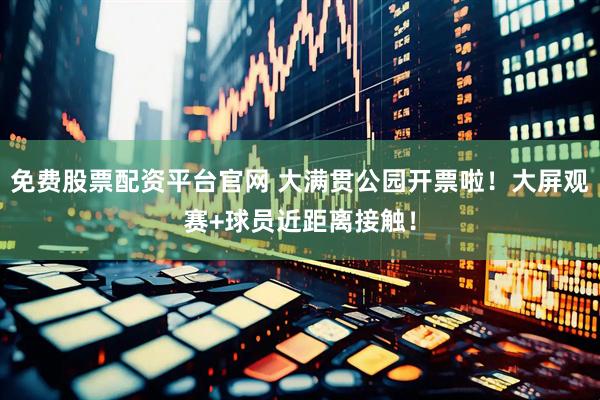免费股票配资平台官网 大满贯公园开票啦！大屏观赛+球员近距离接触！