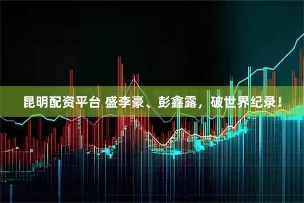 昆明配资平台 盛李豪、彭鑫露，破世界纪录！