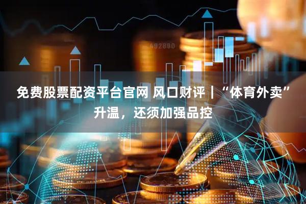 免费股票配资平台官网 风口财评｜“体育外卖”升温，还须加强品控
