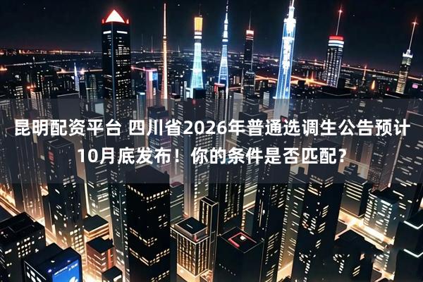昆明配资平台 四川省2026年普通选调生公告预计10月底发布！你的条件是否匹配？