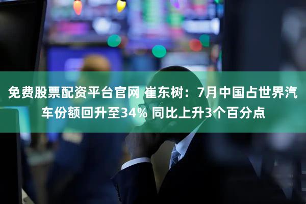 免费股票配资平台官网 崔东树：7月中国占世界汽车份额回升至34% 同比上升3个百分点