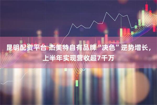 昆明配资平台 杰美特自有品牌“决色”逆势增长，上半年实现营收超7千万