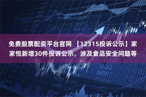 免费股票配资平台官网 【12315投诉公示】家家悦新增30件投诉公示，涉及食品安全问题等