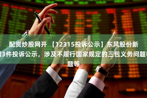 配资炒股网开 【12315投诉公示】东风股份新增3件投诉公示，涉及不履行国家规定的三包义务问题等