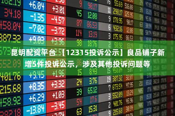 昆明配资平台 【12315投诉公示】良品铺子新增5件投诉公示，涉及其他投诉问题等
