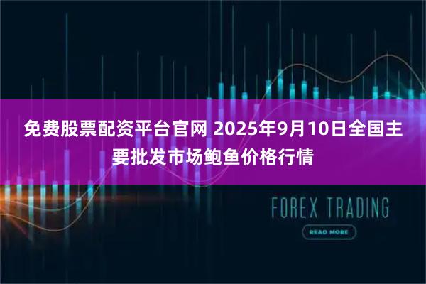 免费股票配资平台官网 2025年9月10日全国主要批发市场鲍鱼价格行情