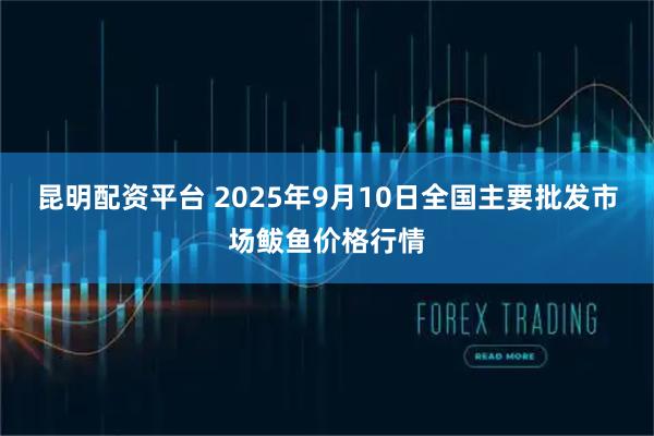 昆明配资平台 2025年9月10日全国主要批发市场鲅鱼价格行情