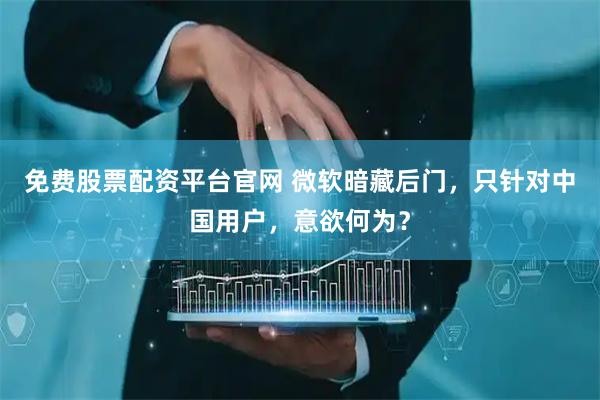 免费股票配资平台官网 微软暗藏后门，只针对中国用户，意欲何为？
