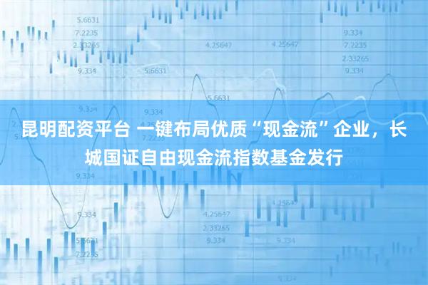 昆明配资平台 一键布局优质“现金流”企业，长城国证自由现金流指数基金发行