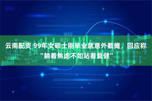 云南配资 99年女硕士刚毕业就意外截瘫，回应称“躺着焦虑不如站着复健”