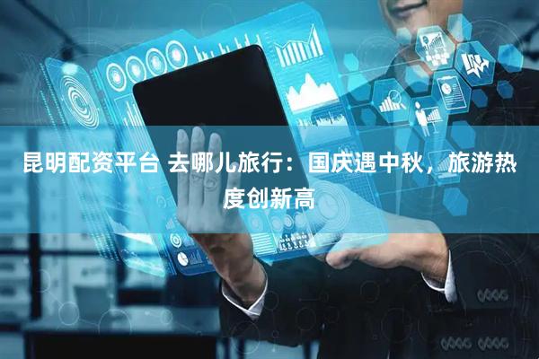 昆明配资平台 去哪儿旅行：国庆遇中秋，旅游热度创新高