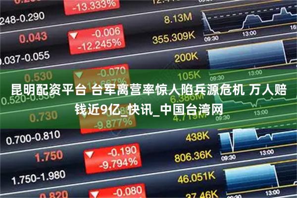 昆明配资平台 台军离营率惊人陷兵源危机 万人赔钱近9亿_快讯_中国台湾网