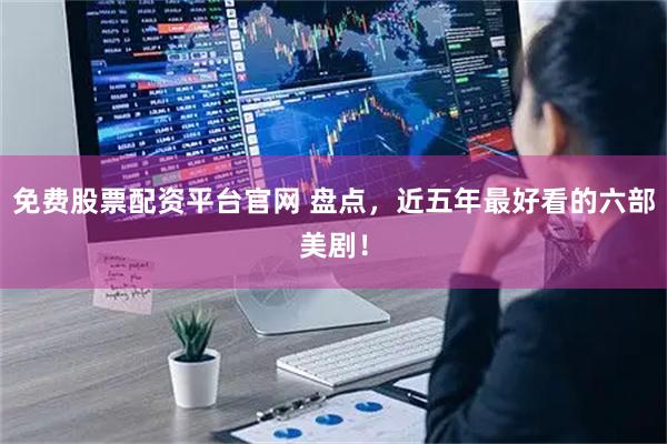 免费股票配资平台官网 盘点，近五年最好看的六部美剧！