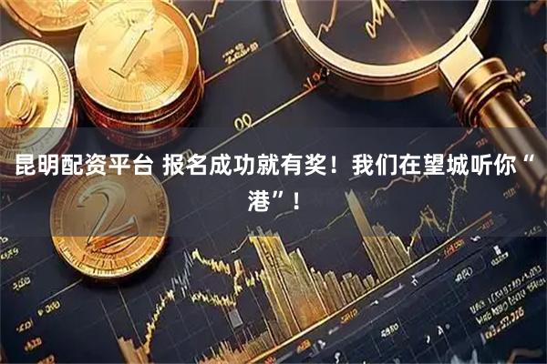 昆明配资平台 报名成功就有奖！我们在望城听你“港”！
