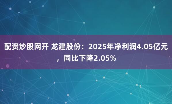 配资炒股网开 龙建股份：2025年净利润4.05亿元，同比下降2.05%