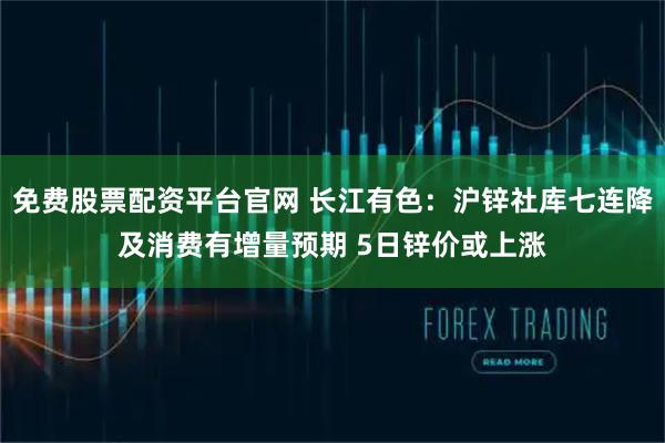 免费股票配资平台官网 长江有色：沪锌社库七连降及消费有增量预期 5日锌价或上涨