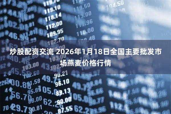 炒股配资交流 2026年1月18日全国主要批发市场燕麦价格行情