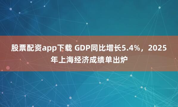 股票配资app下载 GDP同比增长5.4%，2025年上海经济成绩单出炉