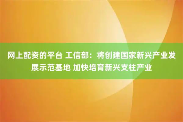网上配资的平台 工信部：将创建国家新兴产业发展示范基地 加快培育新兴支柱产业