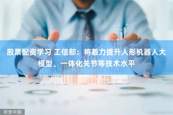 股票配资学习 工信部：将着力提升人形机器人大模型、一体化关节等技术水平