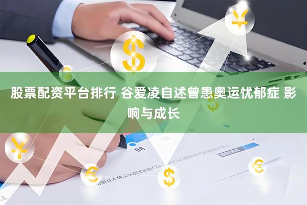 股票配资平台排行 谷爱凌自述曾患奥运忧郁症 影响与成长