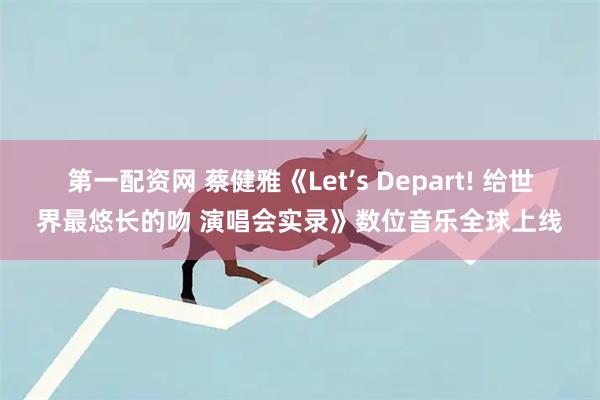 第一配资网 蔡健雅《Let’s Depart! 给世界最悠长的吻 演唱会实录》数位音乐全球上线