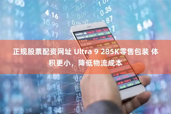 正规股票配资网址 Ultra 9 285K零售包装 体积更小，降低物流成本