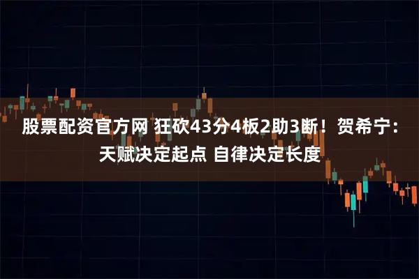 股票配资官方网 狂砍43分4板2助3断！贺希宁：天赋决定起点 自律决定长度