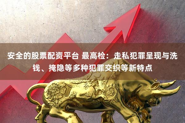 安全的股票配资平台 最高检：走私犯罪呈现与洗钱、掩隐等多种犯罪交织等新特点