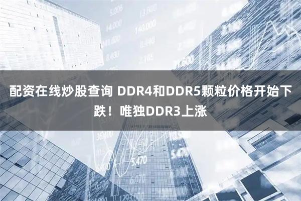 配资在线炒股查询 DDR4和DDR5颗粒价格开始下跌！唯独DDR3上涨