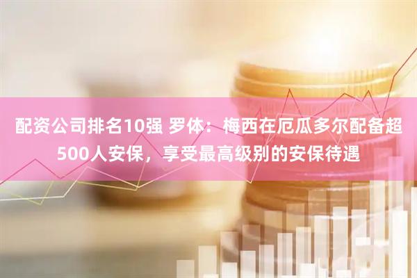配资公司排名10强 罗体：梅西在厄瓜多尔配备超500人安保，享受最高级别的安保待遇