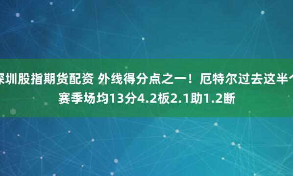深圳股指期货配资 外线得分点之一！厄特尔过去这半个赛季场均13分4.2板2.1助1.2断