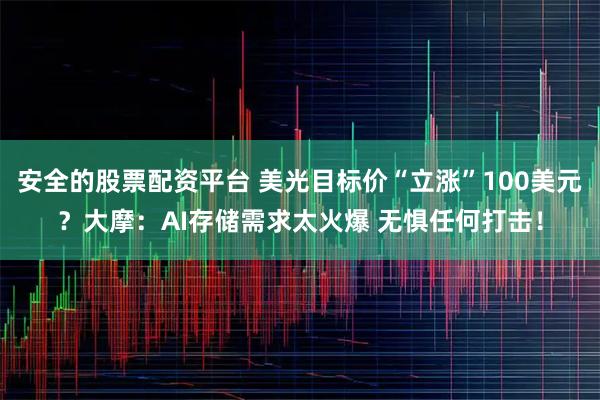 安全的股票配资平台 美光目标价“立涨”100美元？大摩：AI存储需求太火爆 无惧任何打击！