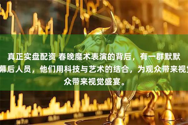 真正实盘配资 春晚魔术表演的背后，有一群默默付出的幕后人员，他们用科技与艺术的结合，为观众带来视觉盛宴。