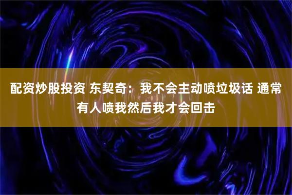 配资炒股投资 东契奇：我不会主动喷垃圾话 通常有人喷我然后我才会回击