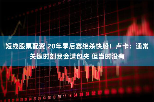 短线股票配资 20年季后赛绝杀快船！卢卡：通常关键时刻我会遭包夹 但当时没有