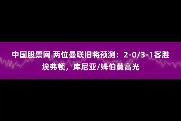 中国股票网 两位曼联旧将预测：2-0/3-1客胜埃弗顿，库尼亚/姆伯莫高光