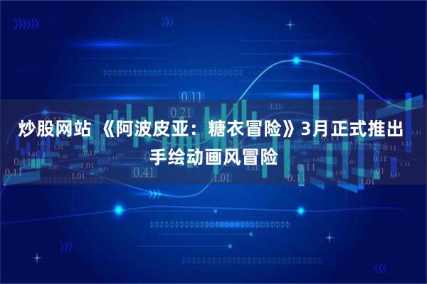 炒股网站 《阿波皮亚：糖衣冒险》3月正式推出 手绘动画风冒险
