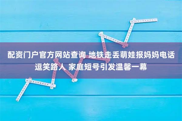 配资门户官方网站查询 地铁走丢萌娃报妈妈电话逗笑路人 家庭短号引发温馨一幕