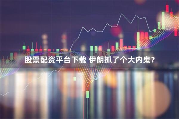 股票配资平台下载 伊朗抓了个大内鬼？