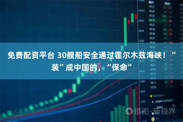 免费配资平台 30艘船安全通过霍尔木兹海峡！“装”成中国的，“保命”