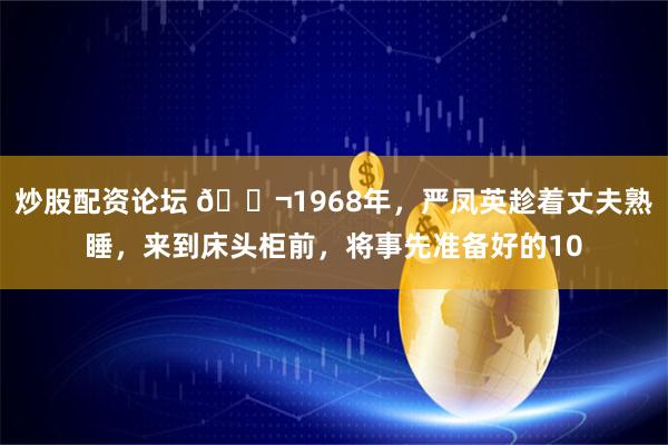 炒股配资论坛 🌬1968年，严凤英趁着丈夫熟睡，来到床头柜前，将事先准备好的10