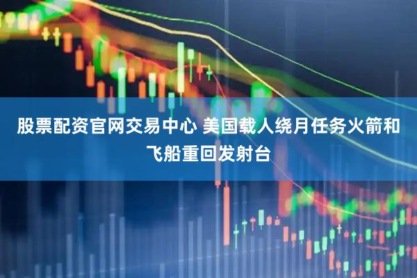 股票配资官网交易中心 美国载人绕月任务火箭和飞船重回发射台