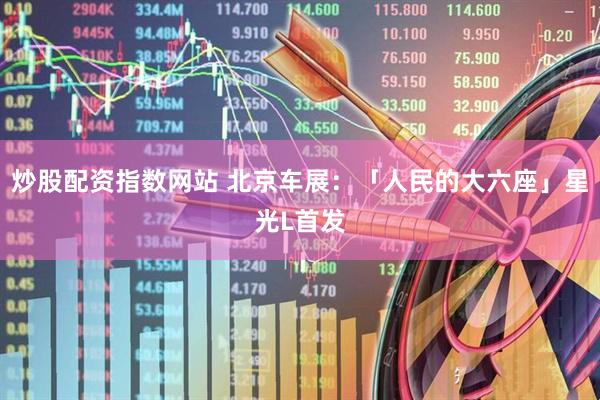 炒股配资指数网站 北京车展：「人民的大六座」星光L首发