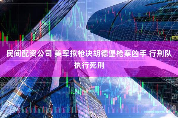民间配资公司 美军拟枪决胡德堡枪案凶手 行刑队执行死刑